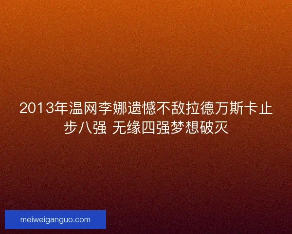 2013年温网李娜遗憾不敌拉德万斯卡止步八强 无缘四强梦想破灭