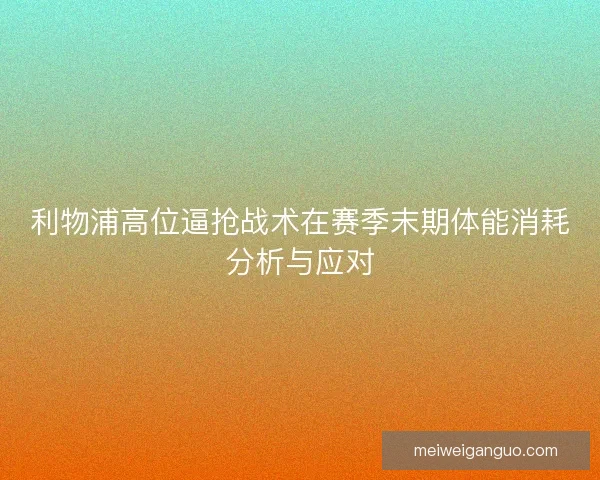利物浦高位逼抢战术在赛季末期体能消耗分析与应对