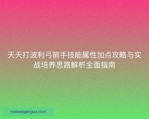 天天打波利弓箭手技能属性加点攻略与实战培养思路解析全面指南