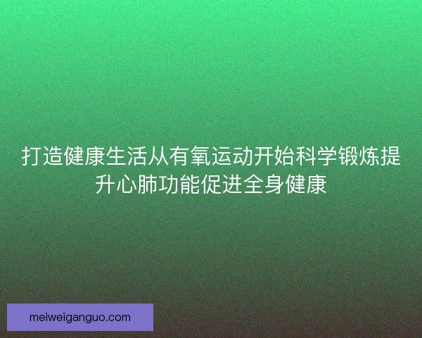 打造健康生活从有氧运动开始科学锻炼提升心肺功能促进全身健康