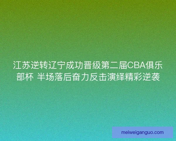 江苏逆转辽宁成功晋级第二届CBA俱乐部杯 半场落后奋力反击演绎精彩逆袭