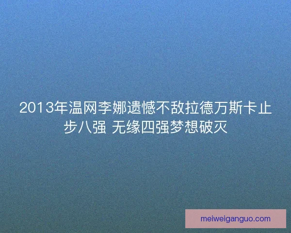 2013年温网李娜遗憾不敌拉德万斯卡止步八强 无缘四强梦想破灭
